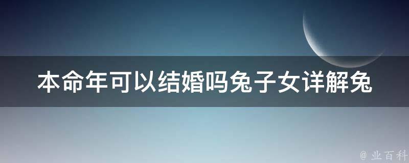 本命年可以结婚吗兔子女(详解兔子本命年结婚的禁忌与方法)