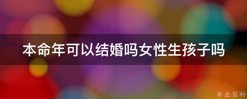 本命年可以结婚吗女性生孩子吗_详解本命年结婚和生育的禁忌与注意事项