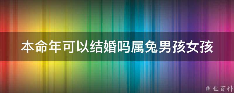 本命年可以结婚吗属兔男孩女孩_详解兔年结婚禁忌和吉日选择