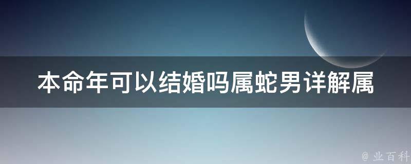 本命年可以结婚吗属蛇男_详解属蛇男本命年结婚的注意事项