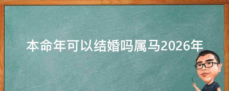 本命年可以结婚吗属马2026年_详解2026年属马人结婚是否顺利