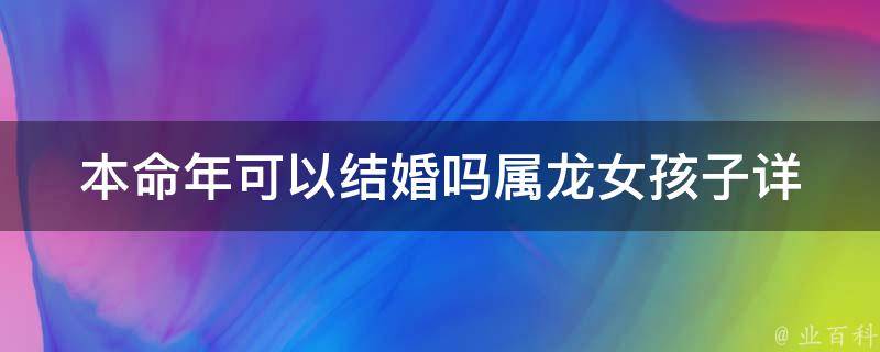 本命年可以结婚吗属龙女孩子(详解结婚吉日和婚礼注意事项)