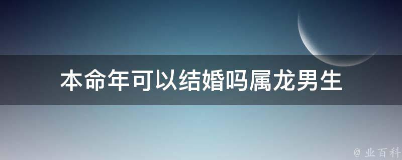 本命年可以结婚吗属龙男生