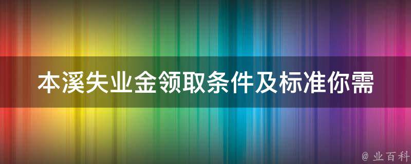 本溪失业金**条件及标准_你需要满足哪些条件才能**失业金？