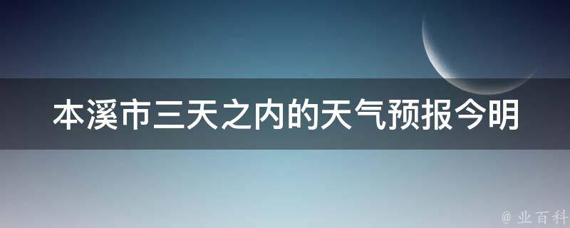 本溪市三天之内的天气预报_今明后天气情况及温度变化