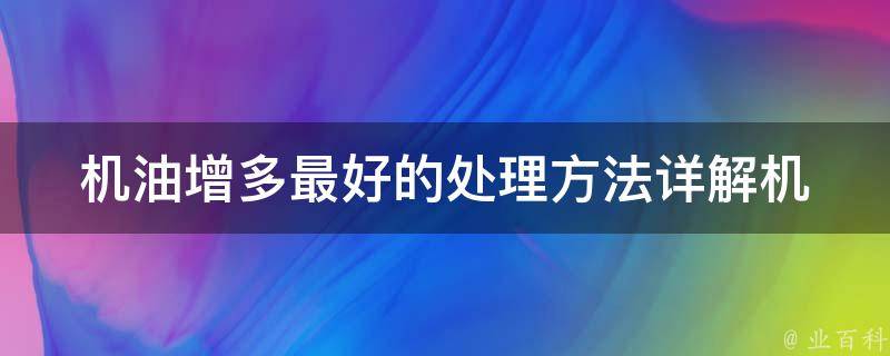 机油增多最好的处理方法(详解机油增多原因及解决方案)