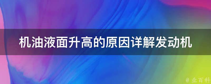 机油液面升高的原因(详解发动机故障、使用不当、气门密封性差等问题)。