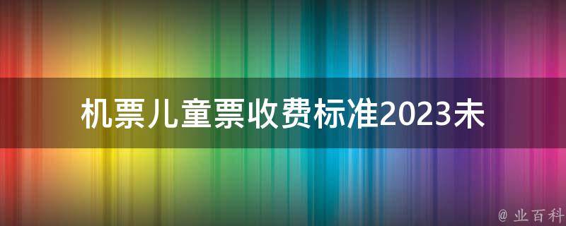 机票儿童票收费标准2023_未来儿童机票**如何计算