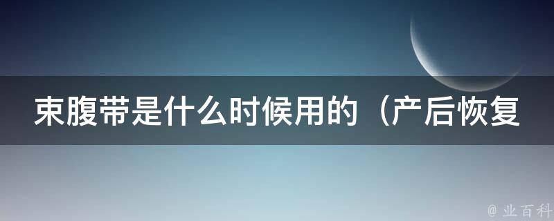 束腹带是什么时候用的_产后恢复必备，适用于剖腹产、顺产等多种情况