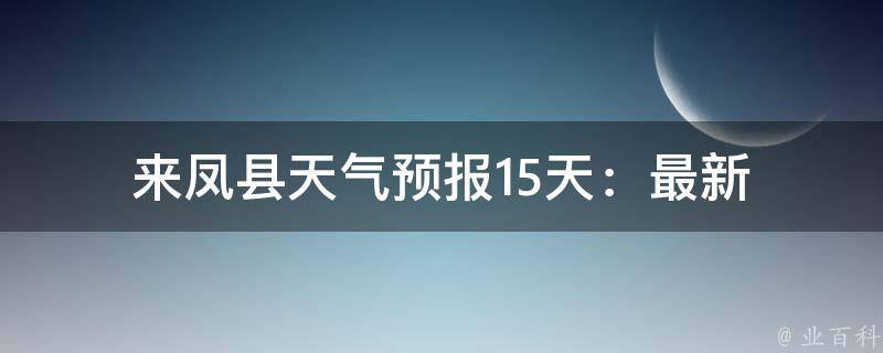 来凤县天气预报(15天)：最新未来天气变化及气象预警信息