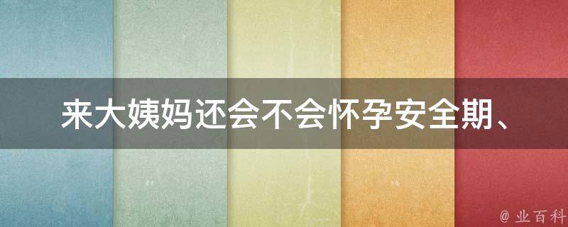 来大姨妈还会不会怀孕_安全期、避孕方法、月经周期。