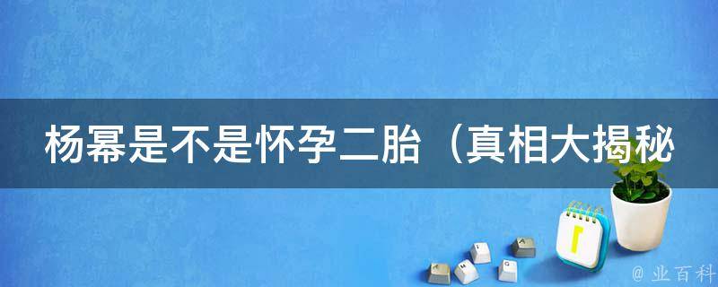 杨幂是不是怀孕二胎（真相大揭秘！细节曝光，网友热议）