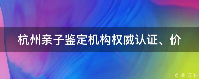 杭州亲子鉴定机构_权威认证、价格透明、快速出报告。