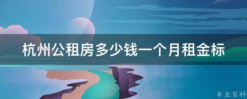 杭州公租房多少钱一个月_租金标准及申请流程详解