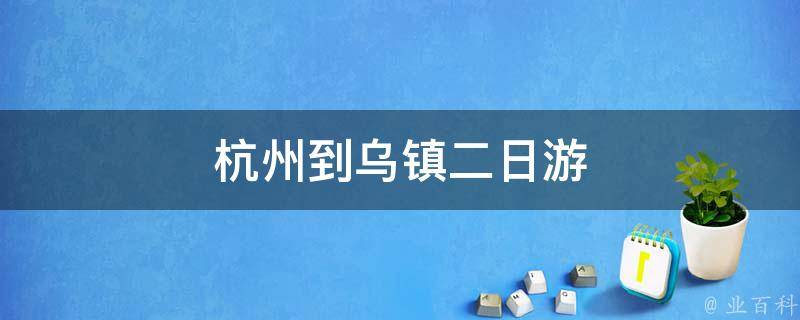 杭州到乌镇二日游(玩转江南水乡，深度游览乌镇古镇)