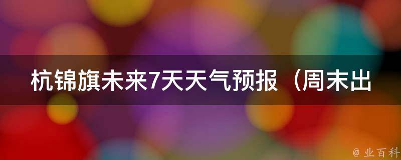 杭锦旗未来7天天气预报（周末出行必看！多云转晴，气温逐渐回升）