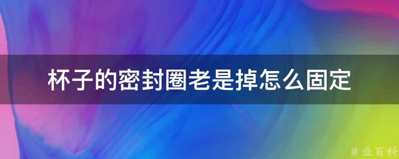 杯子的密封圈老是掉怎么固定 