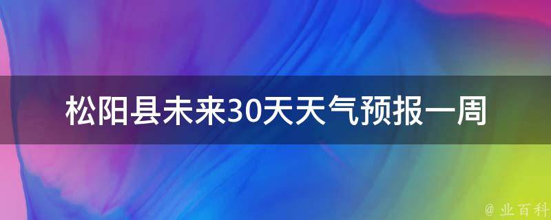 松阳县未来30天天气预报_一周内雨水充沛，注意防汛