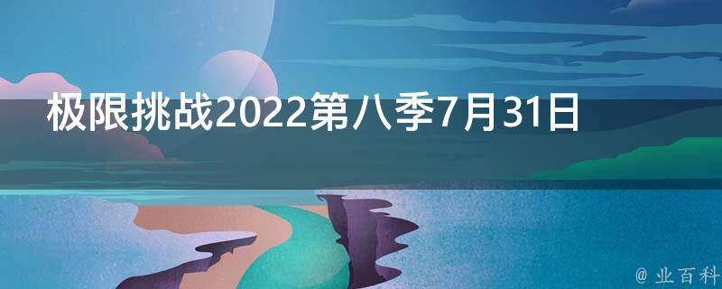 极限挑战2022第八季7月31日