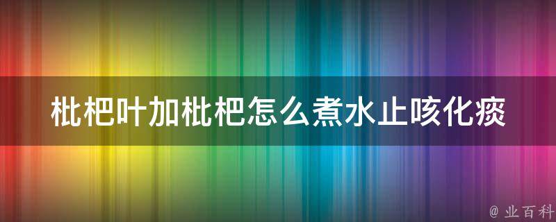 枇杷叶加枇杷怎么煮水止咳化痰_详细步骤+功效解析