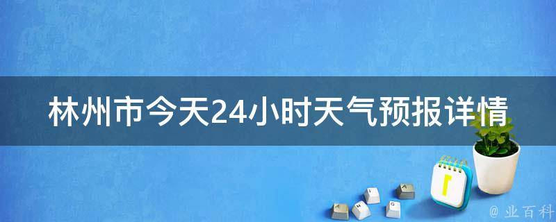 林州市今天24小时天气预报详情_实时更新，未来一天天气变化一目了然