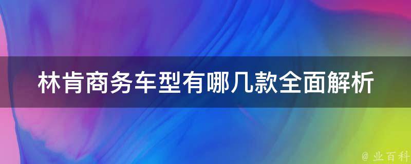 林肯商务车型有哪几款_全面解析林肯商务车型，从**到配置一网打尽。