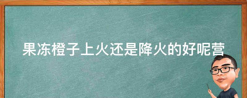 果冻橙子上火还是降火的好呢(营养价值和功效详解)