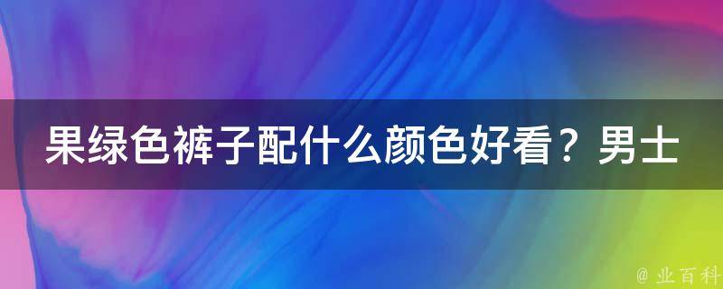 果绿色裤子配什么颜色好看？男士必看大全！