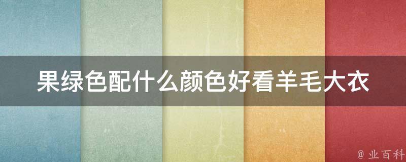 果绿色配什么颜色好看羊毛大衣_时尚搭配指南，让你穿出不一样的气质