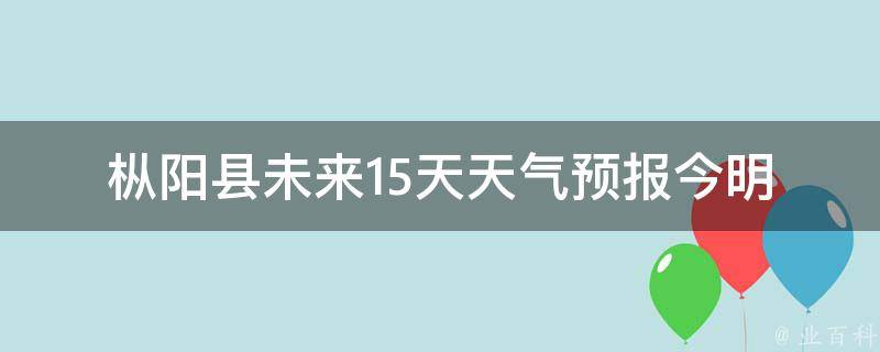 枞阳县未来15天天气预报_今明两天雨水充沛，周末晴朗温度逐渐回升