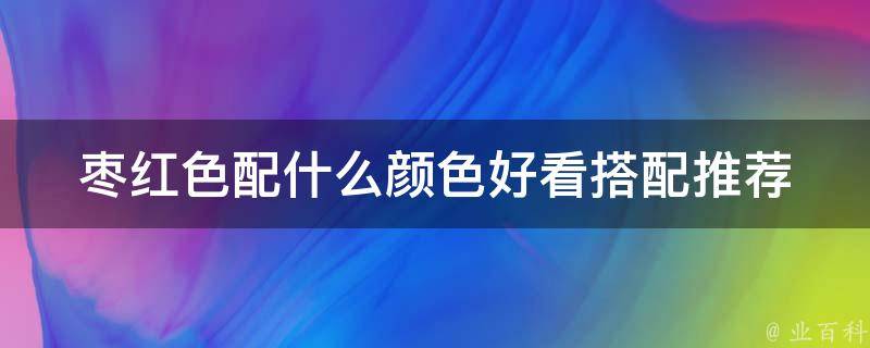 枣红色配什么颜色好看_搭配推荐+女生穿搭示范