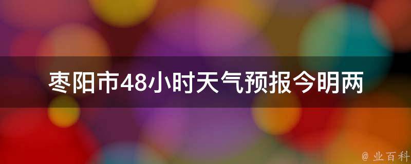 枣阳市48小时天气预报_今明两天天气变幻无常，小心雨水来袭。