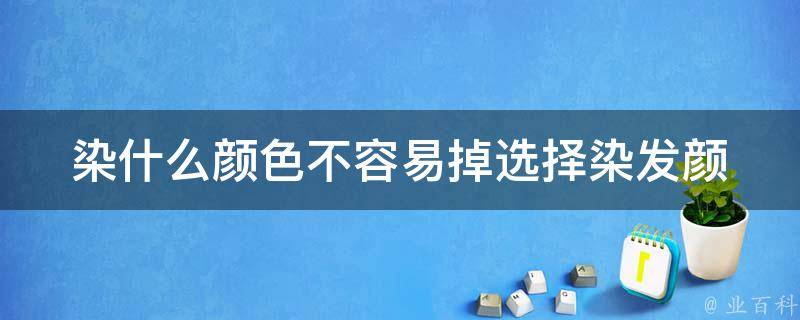 染什么颜色不容易掉(选择染发颜色的技巧)