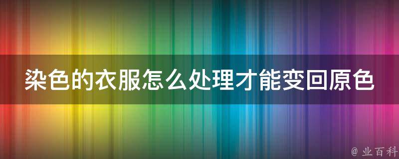 染色的衣服怎么处理才能变回原色_多种神奇方法，轻松教你解决染色难题。