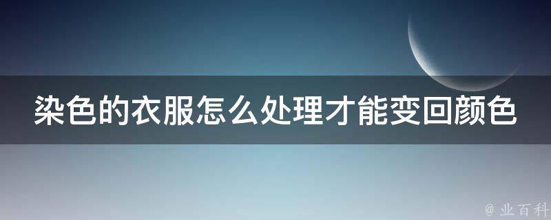 染色的衣服怎么处理才能变回颜色_5种方法让你轻松应对染色衣物的困扰