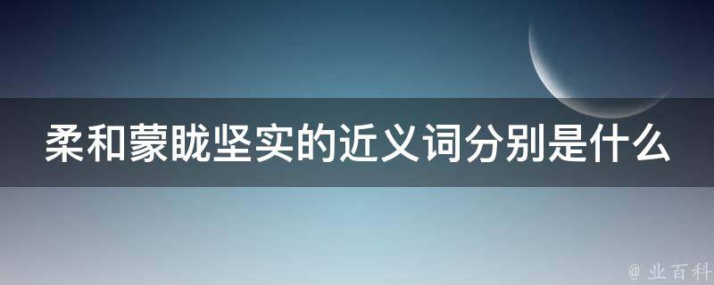 柔和蒙眬坚实的近义词分别是什么 