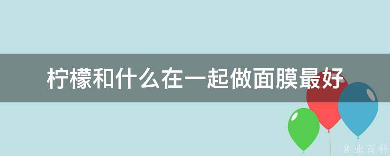 柠檬和什么在一起做面膜最好 