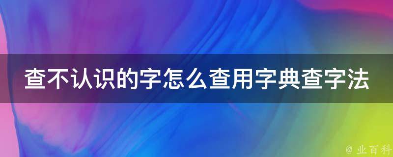 查不认识的字怎么查用字典查字法_实用技巧分享