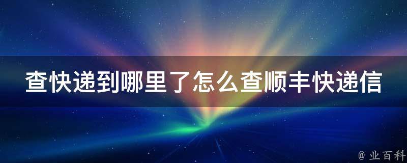 查快递到哪里了怎么查顺丰快递信息_详细教程+实用技巧