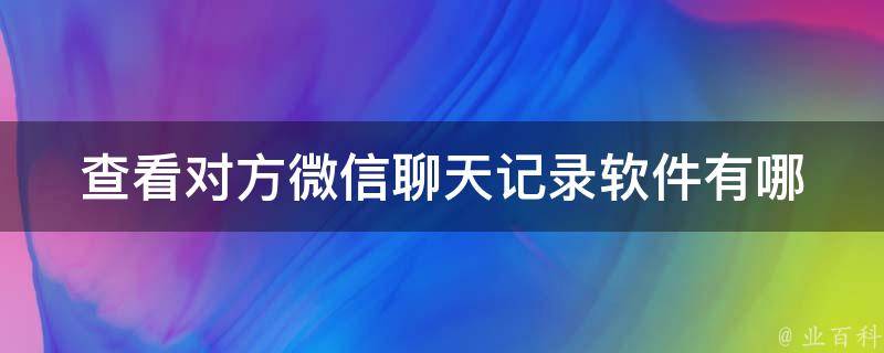 查看对方微信聊天记录软件(有哪些值得信赖的选择)