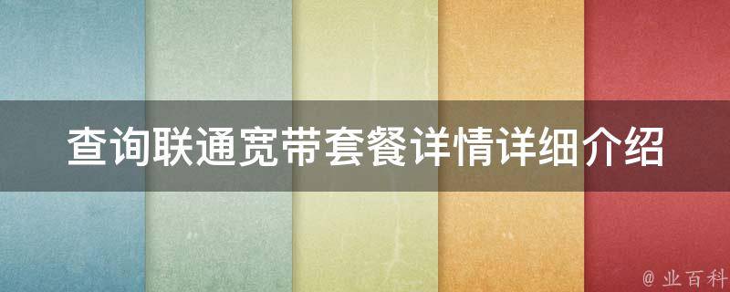 查询联通宽带套餐详情_详细介绍联通宽带套餐种类、价格、速度等信息