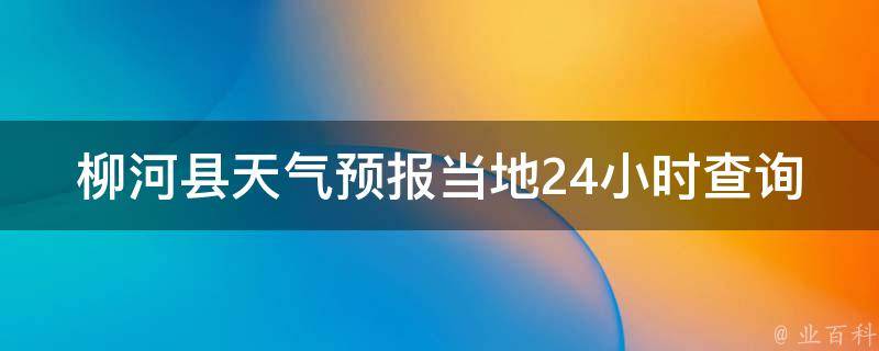 柳河县天气预报当地24小时查询_最新柳河县天气预报及未来24小时天气情况查询