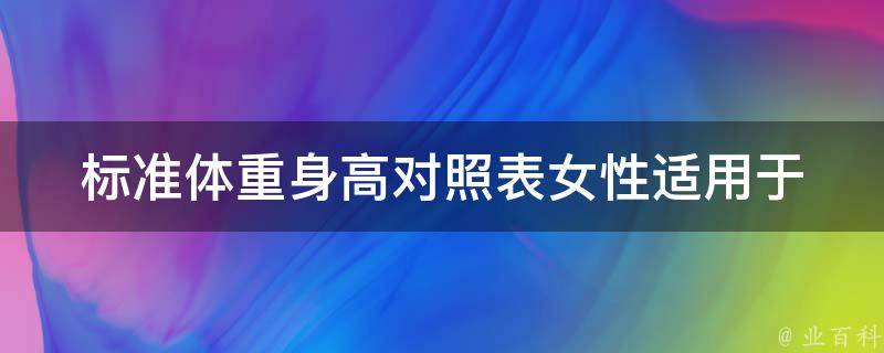 标准体重身高对照表女性_适用于不同年龄段、体型和健康状况的参考指南