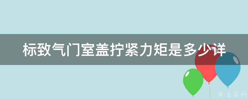 标致气门室盖拧紧力矩是多少_详细指南及常见问题解答