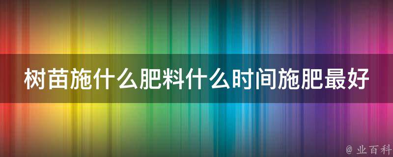 树苗施什么肥料什么时间施肥最好 