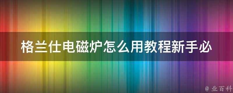 格兰仕电磁炉怎么用教程_新手必看！格兰仕电磁炉操作指南，详细教你使用方法