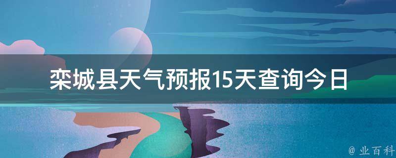 栾城县天气预报15天查询_今日天气、未来两周天气变化一目了然