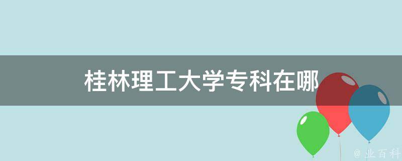 桂林理工大学专科在哪 