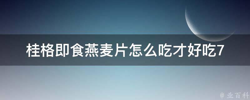 桂格即食燕麦片怎么吃才好吃_7种健康搭配，让你爱上燕麦早餐。