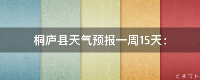 桐庐县天气预报(一周15天)：最新天气变化、温度、降水量等